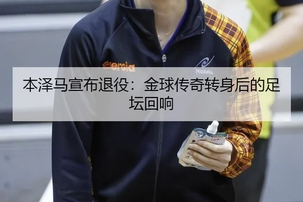 本泽马宣布退役：金球传奇转身后的足坛回响